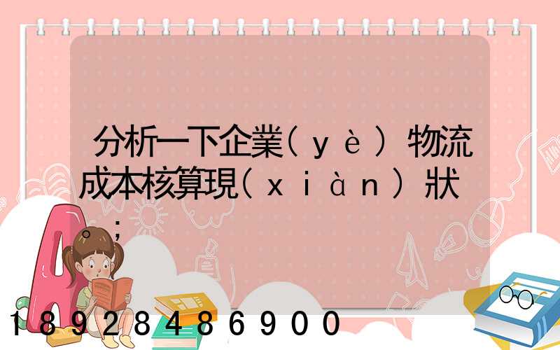 分析一下企業(yè)物流成本核算現(xiàn)狀。